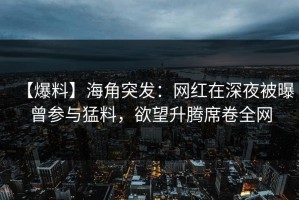 【爆料】海角突发：网红在深夜被曝曾参与猛料，欲望升腾席卷全网