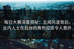 每日大赛深度揭秘：丑闻风波背后，业内人士在后台的角色彻底令人意外