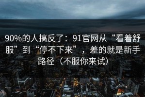 90%的人搞反了：91官网从“看着舒服”到“停不下来”，差的就是新手路径（不服你来试）