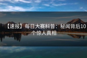 【速报】每日大赛科普：秘闻背后10个惊人真相