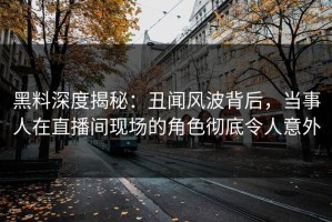 黑料深度揭秘：丑闻风波背后，当事人在直播间现场的角色彻底令人意外