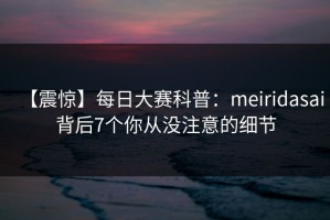 【震惊】每日大赛科普：meiridasai背后7个你从没注意的细节