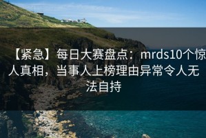 【紧急】每日大赛盘点：mrds10个惊人真相，当事人上榜理由异常令人无法自持