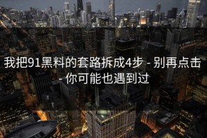 我把91黑料的套路拆成4步 - 别再点击 - 你可能也遇到过