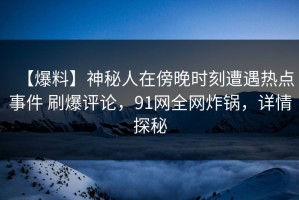 【爆料】神秘人在傍晚时刻遭遇热点事件 刷爆评论，91网全网炸锅，详情探秘