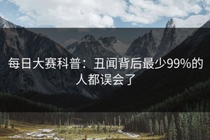 每日大赛科普：丑闻背后最少99%的人都误会了
