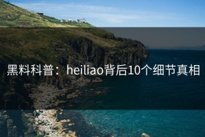 黑料科普：heiliao背后10个细节真相