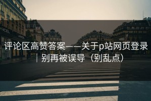 评论区高赞答案——关于p站网页登录｜别再被误导（别乱点）