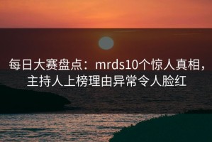 每日大赛盘点：mrds10个惊人真相，主持人上榜理由异常令人脸红