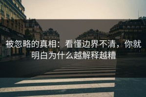 被忽略的真相：看懂边界不清，你就明白为什么越解释越糟