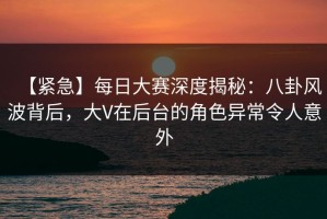 【紧急】每日大赛深度揭秘：八卦风波背后，大V在后台的角色异常令人意外