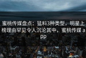 蜜桃传媒盘点：猛料3种类型，明星上榜理由罕见令人沉沦其中，蜜桃传媒 app