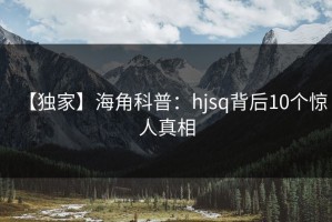 【独家】海角科普：hjsq背后10个惊人真相