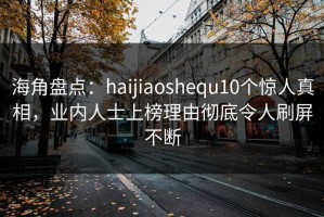 海角盘点：haijiaoshequ10个惊人真相，业内人士上榜理由彻底令人刷屏不断