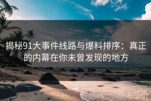 揭秘91大事件线路与爆料排序：真正的内幕在你未曾发现的地方