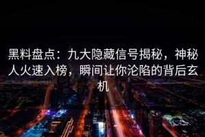 黑料盘点：九大隐藏信号揭秘，神秘人火速入榜，瞬间让你沦陷的背后玄机