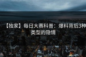【独家】每日大赛科普：爆料背后3种类型的隐情