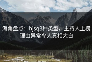 海角盘点：hjsq3种类型，主持人上榜理由异常令人真相大白