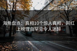 海角盘点：真相10个惊人真相，网红上榜理由罕见令人迷醉
