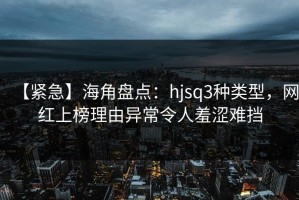 【紧急】海角盘点：hjsq3种类型，网红上榜理由异常令人羞涩难挡