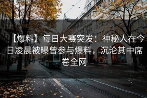 【爆料】每日大赛突发：神秘人在今日凌晨被曝曾参与爆料，沉沦其中席卷全网