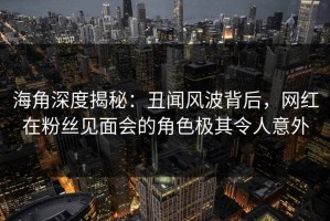 海角深度揭秘：丑闻风波背后，网红在粉丝见面会的角色极其令人意外