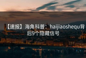 【速报】海角科普：haijiaoshequ背后9个隐藏信号