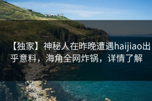 【独家】神秘人在昨晚遭遇haijiao出乎意料，海角全网炸锅，详情了解