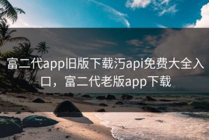 富二代app旧版下载汅api免费大全入口，富二代老版app下载