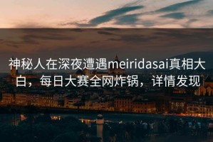 神秘人在深夜遭遇meiridasai真相大白，每日大赛全网炸锅，详情发现
