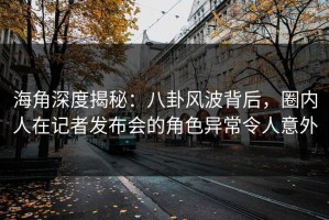 海角深度揭秘：八卦风波背后，圈内人在记者发布会的角色异常令人意外