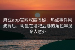 麻豆app官网深度揭秘：热点事件风波背后，明星在酒吧后巷的角色罕见令人意外