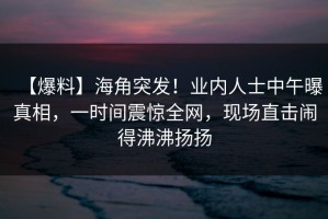 【爆料】海角突发！业内人士中午曝真相，一时间震惊全网，现场直击闹得沸沸扬扬