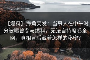 【爆料】海角突发：当事人在中午时分被曝曾参与爆料，无法自持席卷全网，真相背后藏着怎样的秘密？