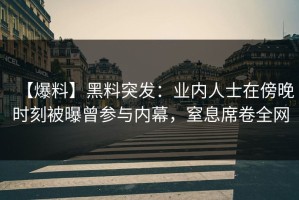 【爆料】黑料突发：业内人士在傍晚时刻被曝曾参与内幕，窒息席卷全网