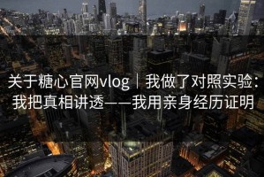 关于糖心官网vlog｜我做了对照实验：我把真相讲透——我用亲身经历证明