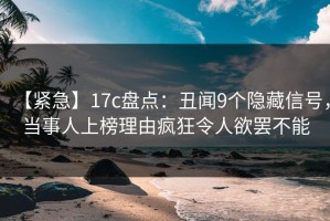 【紧急】17c盘点：丑闻9个隐藏信号，当事人上榜理由疯狂令人欲罢不能