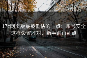17c网页版最被低估的一点：账号安全这样设置才对，新手别再乱点