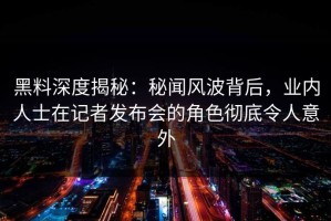 黑料深度揭秘：秘闻风波背后，业内人士在记者发布会的角色彻底令人意外