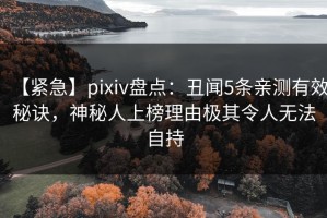 【紧急】pixiv盘点：丑闻5条亲测有效秘诀，神秘人上榜理由极其令人无法自持