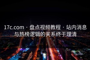 17c.com · 盘点视频教程 · 站内消息与热榜逻辑的关系终于理清