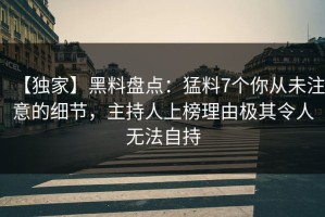 【独家】黑料盘点：猛料7个你从未注意的细节，主持人上榜理由极其令人无法自持