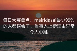 每日大赛盘点：meiridasai最少99%的人都误会了，当事人上榜理由异常令人心跳