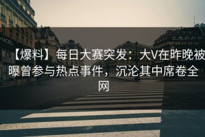 【爆料】每日大赛突发：大V在昨晚被曝曾参与热点事件，沉沦其中席卷全网