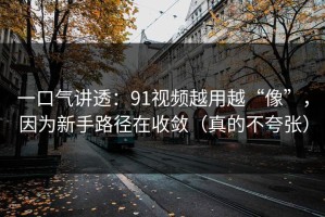 一口气讲透：91视频越用越“像”，因为新手路径在收敛（真的不夸张）