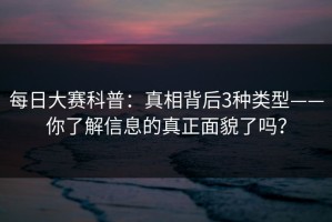 每日大赛科普：真相背后3种类型——你了解信息的真正面貌了吗？
