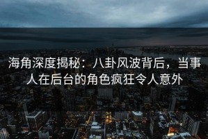 海角深度揭秘：八卦风波背后，当事人在后台的角色疯狂令人意外