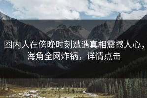 圈内人在傍晚时刻遭遇真相震撼人心，海角全网炸锅，详情点击