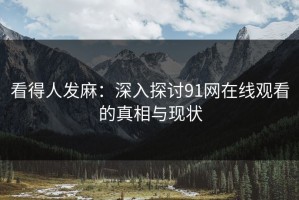 看得人发麻：深入探讨91网在线观看的真相与现状