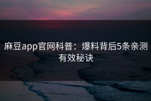 麻豆app官网科普：爆料背后5条亲测有效秘诀